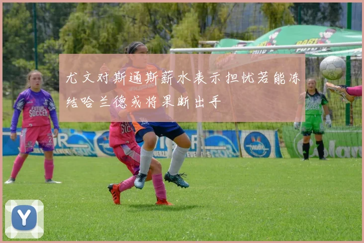 尤文对斯通斯薪水表示担忧若能冻结哈兰德或将果断出手